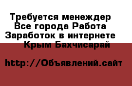 Требуется менеждер - Все города Работа » Заработок в интернете   . Крым,Бахчисарай